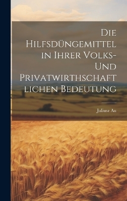 Die Hilfsd&uuml;ngemittel in Ihrer Volks- und Privatwirthschaftlichen Bedeutung - Juliusz Au