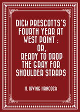 Dick Prescotts's Fourth Year at West Point : Or, Ready to Drop the Gray for Shoulder Straps -  H. Irving Hancock
