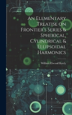 An Elementary Treatise on Frontier's Series & Spherical, Cylindrical & Ellipsoidal Harmonics - William Elwood Byerly