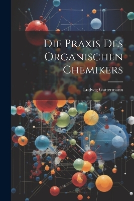 Die Praxis Des Organischen Chemikers - Ludwig Gattermann