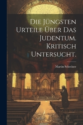 Die J&uuml;ngsten Urteile &Uuml;ber Das Judentum. Kritisch untersucht. - Martin Schreiner