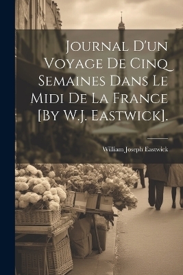 Journal D'un Voyage De Cinq Semaines Dans Le Midi De La France [By W.J. Eastwick].
