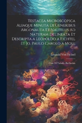 Testacea Microscopica Aliaque Minuta Ex Generibus Argonauta Et Nautilus Ad Naturam Delineata Et Descripta a Leopoldo a Fichtel Et Jo. Paulo Carolo a Moll