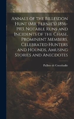 Annals of the Billesdon Hunt (Mr. Fernie's) 1856-1913. Notable Runs and Incidents of the Chase, Prominent Members, Celebrated Hunters and Hounds, Amusing Stories and Anecdotes - Palliser De Costobadie