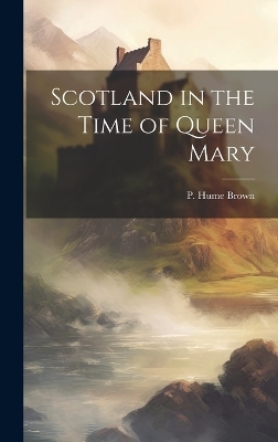 Scotland in the Time of Queen Mary - P Hume Brown