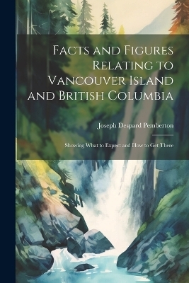 Facts and Figures Relating to Vancouver Island and British Columbia