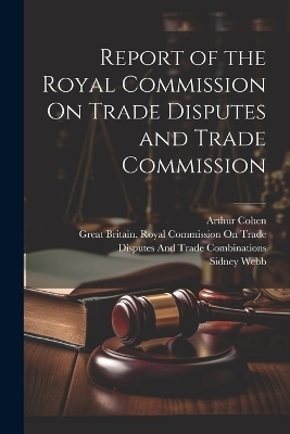 Report of the Royal Commission On Trade Disputes and Trade Commission - Sidney Webb, Arthur Cohen
