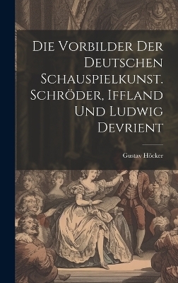 Die Vorbilder der deutschen Schauspielkunst. Schr&ouml;der, Iffland und Ludwig Devrient - Gustav H&ouml;cker