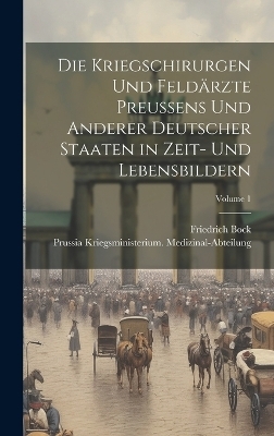 Die Kriegschirurgen Und Feld&auml;rzte Preussens Und Anderer Deutscher Staaten in Zeit- Und Lebensbildern; Volume 1 - Prussia Kriegsmi Medizinal-Abteilung, Friedrich Bock