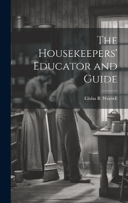 The Housekeepers' Educator and Guide - Elisha B [From Old Catalog] Worrell