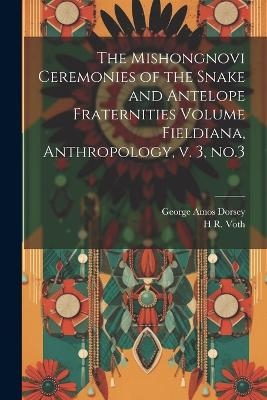 The Mishongnovi Ceremonies of the Snake and Antelope Fraternities Volume Fieldiana, Anthropology, v. 3, no.3 - George Amos Dorsey, H R 1855-1931 Voth