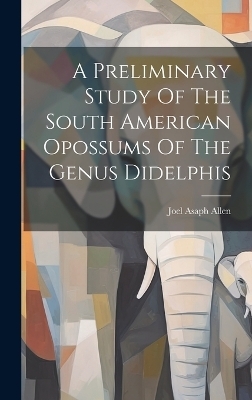 A Preliminary Study Of The South American Opossums Of The Genus Didelphis - Joel Asaph Allen