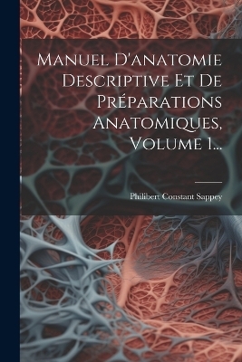 Manuel D'anatomie Descriptive Et De Préparations Anatomiques, Volume 1... - Philibert Constant Sappey