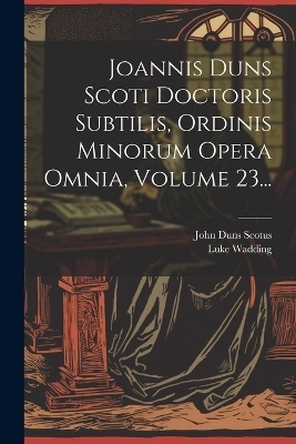 Joannis Duns Scoti Doctoris Subtilis, Ordinis Minorum Opera Omnia, Volume 23... - John Duns Scotus, Luke Wadding
