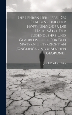 Die Lehren der Liebe, des Glaubens und der Hoffnung oder die Hauptsätze der Tugendlehre und Glaubenslehre, für den spätern Unterricht an Jünglinge und Mädchen geordnet