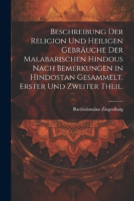 Beschreibung der Religion und heiligen Gebr&auml;uche der Malabarischen Hindous nach Bemerkungen in Hindostan gesammelt. Erster und zweiter Theil. - Bartholom&auml;us Ziegenbalg