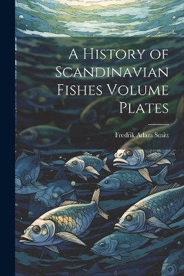 A History of Scandinavian Fishes Volume Plates - Fredrik Adam Smitt