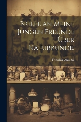 Briefe an meine jungen Freunde &uuml;ber Naturkunde. - Friedrich Wadzeck