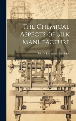 The Chemical Aspects of Silk Manufacture - Robert Livingston Fernbach