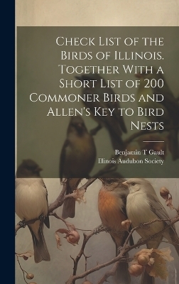 Check List of the Birds of Illinois. Together With a Short List of 200 Commoner Birds and Allen's Key to Bird Nests - Gault Benjamin T, Illinois Audubon Society