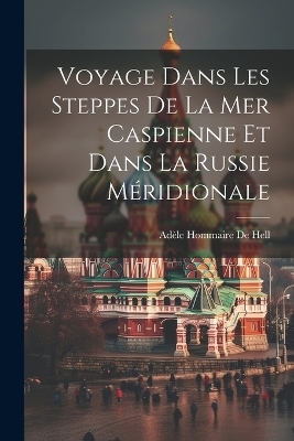 Voyage Dans Les Steppes De La Mer Caspienne Et Dans La Russie M&eacute;ridionale - Ad&egrave;le Hommaire de Hell