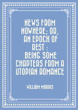 News from Nowhere; Or, An Epoch of Rest : Being Some Chapters from a Utopian Romance -  William Morris