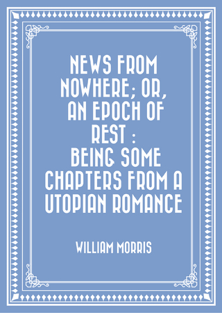 News from Nowhere; Or, An Epoch of Rest : Being Some Chapters from a Utopian Romance