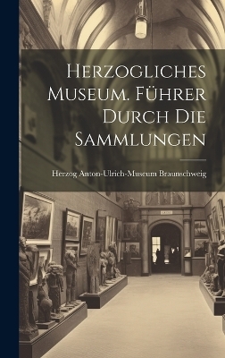 Herzogliches Museum. F&uuml;hrer durch die Sammlungen - Herzog Anton-Ulrich-Mus Braunschweig