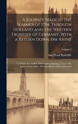 A Journey Made in the Summer of 1794, Through Holland and the Western Frontier of Germany, With a Return Down the Rhine; to Which are Added, Observations During a Tour to the Lakes of Lancashire, Westmoreland, and Cumberland; Volume 2
