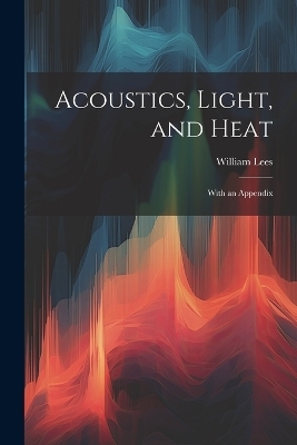 Acoustics, Light, and Heat - William Lees