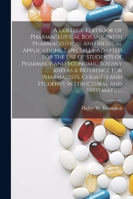 A College Textbook of Pharmaceutical Botany ?with Pharmaceutical and Medical Applications, Especially Adapted for the Use of Students of Pharmacy and Economic Botany and as a Reference for Pharmacists, Chemists and Students in Structural and Systematic...
