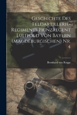 Geschichte des Feldartillerie-Regiments Prinzregent Luitpold von Bayern (Magdeburgischen) Nr. 4