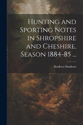 Hunting and Sporting Notes in Shropshire and Cheshire, Season 1884-85 ... - Borderer Borderer