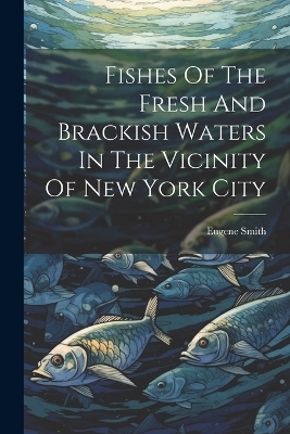 Fishes Of The Fresh And Brackish Waters In The Vicinity Of New York City - Eugene Smith