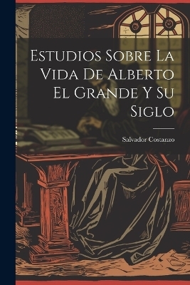 Estudios Sobre La Vida De Alberto El Grande Y Su Siglo - Salvador Costanzo
