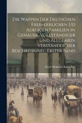 Die Wappen der deutschen Freiherrlichen ud adeligen Familien in genauer, vollst&auml;ndiger und allgemein verst&auml;ndlicher Beschreibung, Erster Band - Ernst Heinrich Kneschke