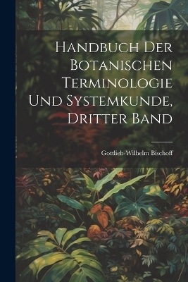 Handbuch der Botanischen Terminologie und Systemkunde, Dritter Band - Gottlieb-Wilhelm Bischoff