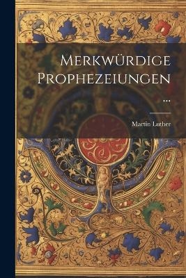 Merkw&uuml;rdige Prophezeiungen ... - Martin Luther
