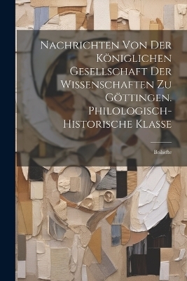 Nachrichten Von Der K&ouml;niglichen Gesellschaft Der Wissenschaften Zu G&ouml;ttingen. Philologisch-Historische Klasse -  Anonymous