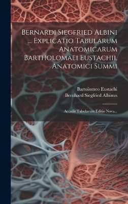 Bernardi Siegfried Albini ... Explicatio Tabularum Anatomicarum Bartholomaei Eustachii, Anatomici Summi