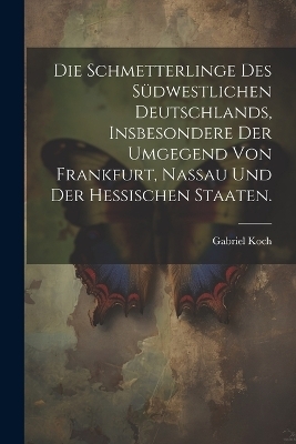 Die Schmetterlinge des südwestlichen Deutschlands, insbesondere der Umgegend von Frankfurt, Nassau und der hessischen Staaten.