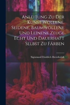 Anleitung zu der Kunst wollene, seidene, baumwollene und leinene Zeuge echt und dauerhaft selbst zu färben