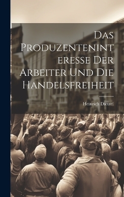 Das Produzenteninteresse der Arbeiter und die Handelsfreiheit - Heinrich Dietzel