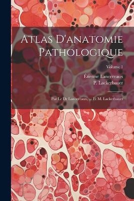 Atlas D'anatomie Pathologique - &Eacute;tienne Lancereaux, P Lackerbauer