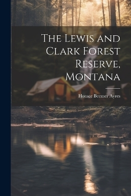 The Lewis and Clark Forest Reserve, Montana - Horace Beemer Ayres
