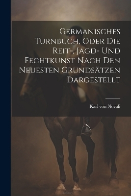 Germanisches Turnbuch, oder die Reit-, Jagd- und Fechtkunst nach den neuesten Grundsätzen dargestellt - Karl Von Novali