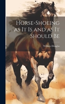 Horse-shoeing as it is and as it Should Be - Douglas William