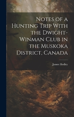 Notes of a Hunting Trip With the Dwight-Winman Club in the Muskoka District, Canada - James Hedley