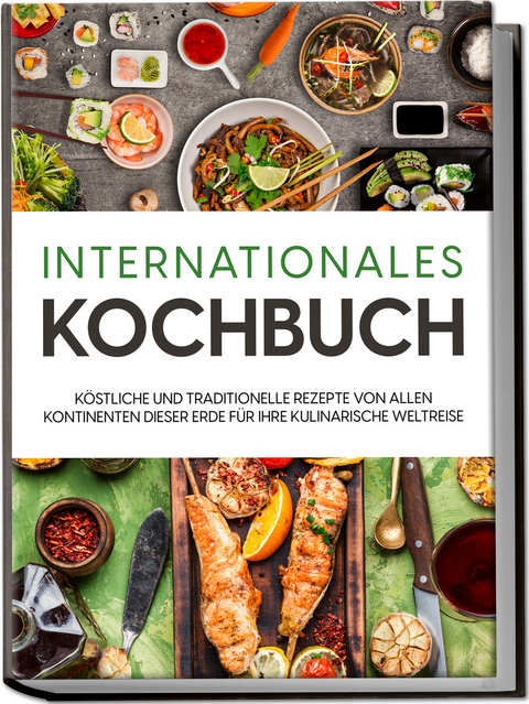 Internationales Kochbuch: K&ouml;stliche und traditionelle Rezepte von allen Kontinenten dieser Erde f&uuml;r Ihre kulinarische Weltreise - Karina Mertens