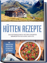 H&uuml;tten Rezepte: Das H&uuml;ttenkochbuch mit den leckersten Bergrezepten aus Alpen, Alm & Co. - inkl. sommerlichen Rezepten und Getr&auml;nken der H&uuml;ttenk&uuml;che - Markus Langenberg